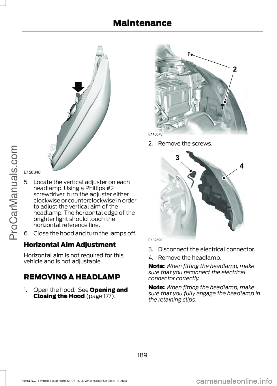 FORD FIESTA 2014  Owners Manual 5. Locate the vertical adjuster on each
headlamp. Using a Phillips #2
screwdriver, turn the adjuster either
clockwise or counterclockwise in order
to adjust the vertical aim of the
headlamp. The horiz
