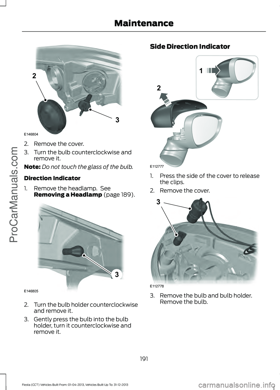 FORD FIESTA 2014  Owners Manual 2. Remove the cover.
3. Turn the bulb counterclockwise and
remove it.
Note: Do not touch the glass of the bulb.
Direction Indicator
1. Remove the headlamp.  See Removing a Headlamp (page 189). 2.
Turn