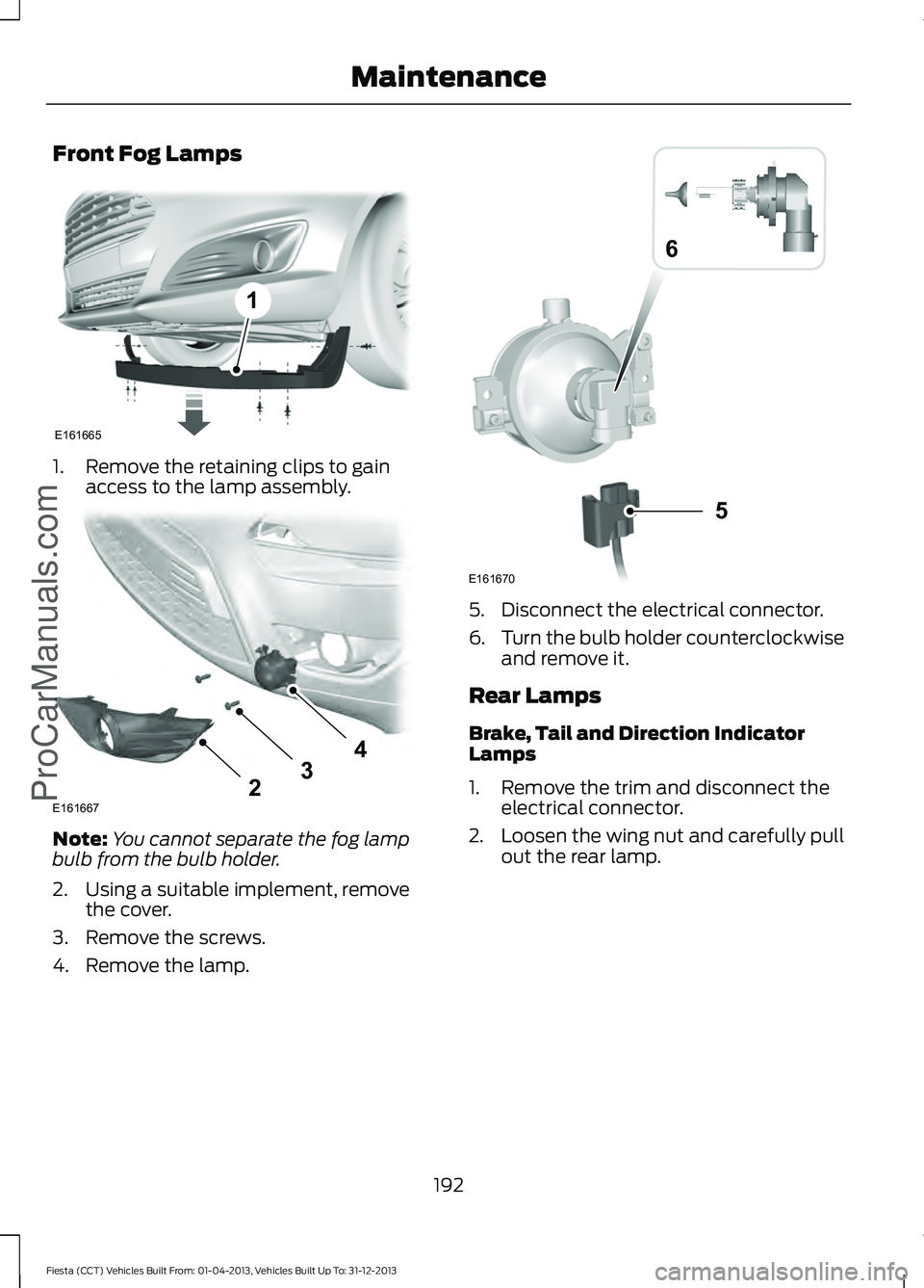 FORD FIESTA 2014  Owners Manual Front Fog Lamps
1. Remove the retaining clips to gain
access to the lamp assembly. Note:
You cannot separate the fog lamp
bulb from the bulb holder.
2. Using a suitable implement, remove the cover.
3.