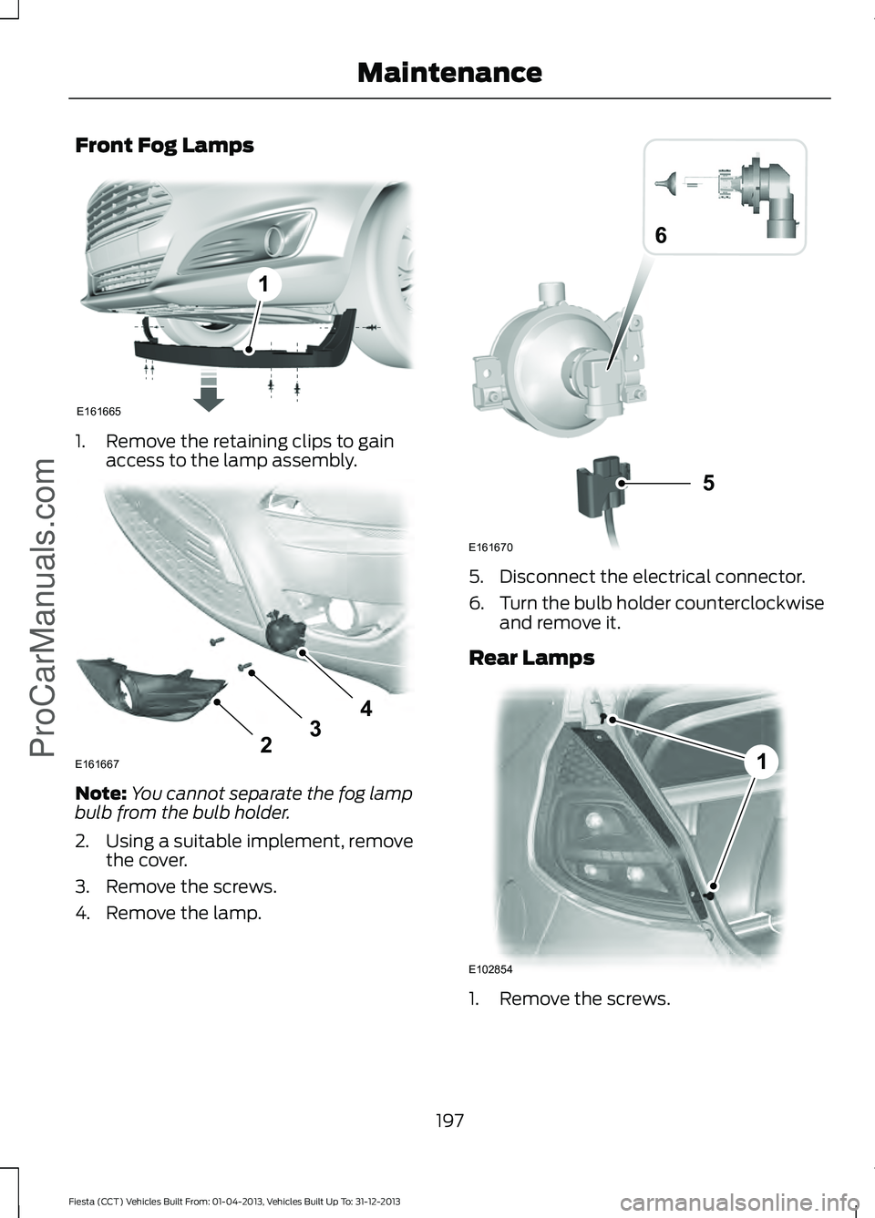 FORD FIESTA 2014  Owners Manual Front Fog Lamps
1. Remove the retaining clips to gain
access to the lamp assembly. Note:
You cannot separate the fog lamp
bulb from the bulb holder.
2. Using a suitable implement, remove the cover.
3.