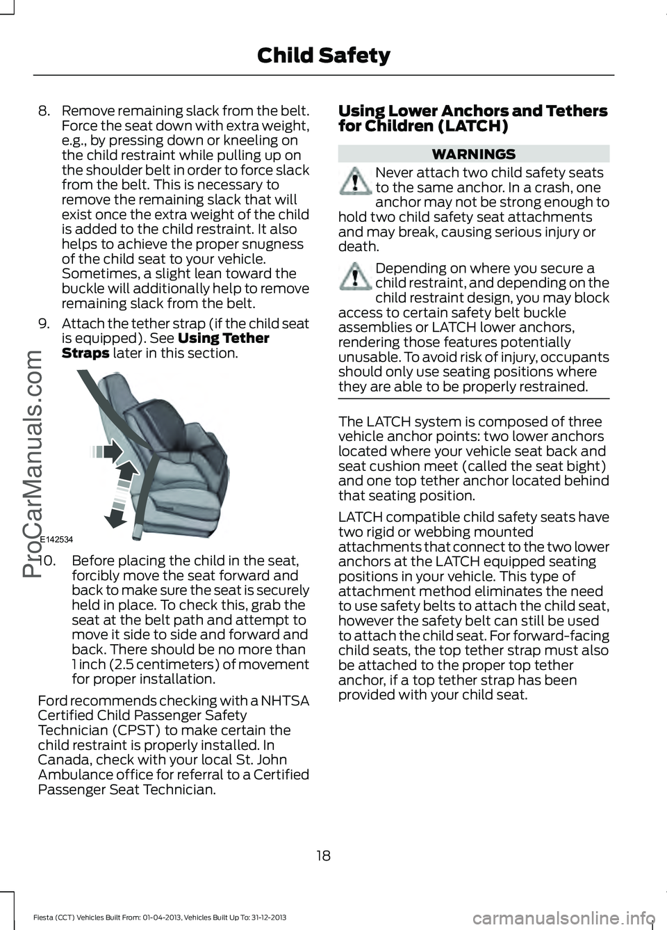 FORD FIESTA 2014 Owners Manual 8.
Remove remaining slack from the belt.
Force the seat down with extra weight,
e.g., by pressing down or kneeling on
the child restraint while pulling up on
the shoulder belt in order to force slack
