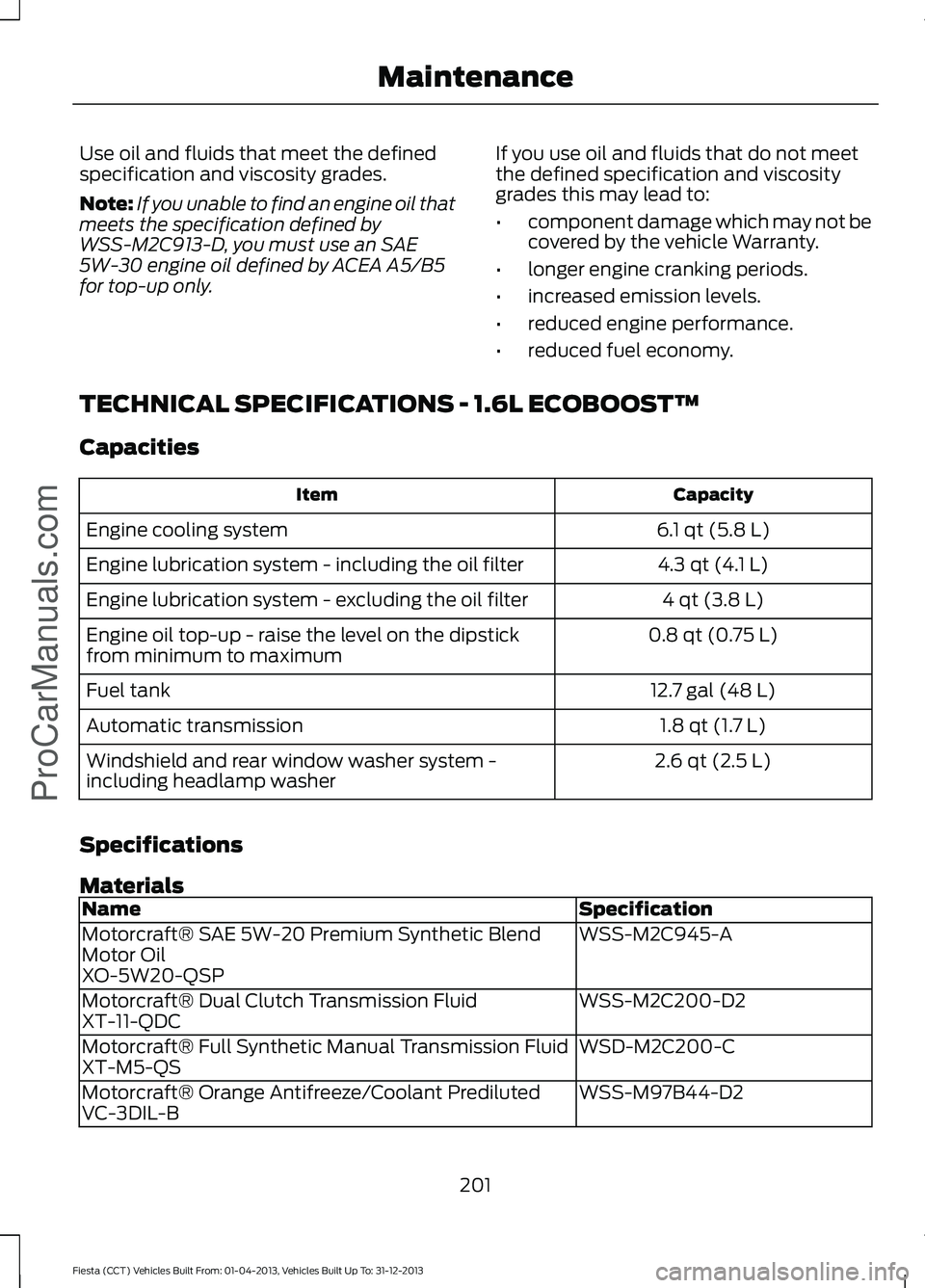 FORD FIESTA 2014 Owners Manual Use oil and fluids that meet the defined
specification and viscosity grades.
Note:
If you unable to find an engine oil that
meets the specification defined by
WSS-M2C913-D, you must use an SAE
5W-30 e FORD FIESTA 2014 Owners Manual Use oil and fluids that meet the defined
specification and viscosity grades.
Note:
If you unable to find an engine oil that
meets the specification defined by
WSS-M2C913-D, you must use an SAE
5W-30 e