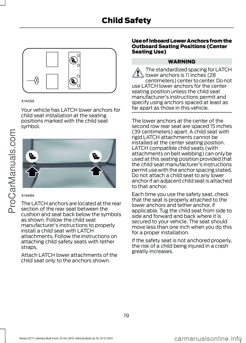 FORD FIESTA 2014 Owners Manual Your vehicle has LATCH lower anchors for
child seat installation at the seating
positions marked with the child seat
symbol.
The LATCH anchors are located at the rear
section of the rear seat between 