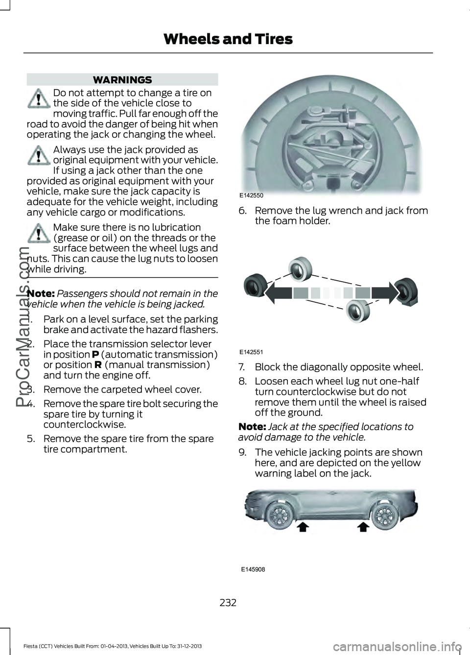 FORD FIESTA 2014 Owners Manual WARNINGS
Do not attempt to change a tire on
the side of the vehicle close to
moving traffic. Pull far enough off the
road to avoid the danger of being hit when
operating the jack or changing the wheel FORD FIESTA 2014 Owners Manual WARNINGS
Do not attempt to change a tire on
the side of the vehicle close to
moving traffic. Pull far enough off the
road to avoid the danger of being hit when
operating the jack or changing the wheel