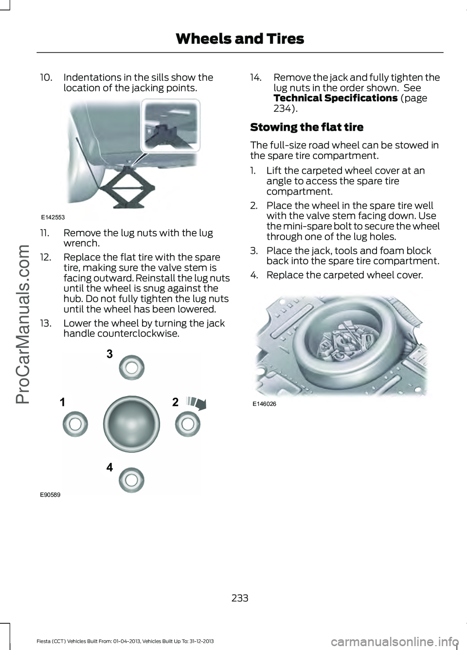 FORD FIESTA 2014 Owners Manual 10. Indentations in the sills show the
location of the jacking points. 11. Remove the lug nuts with the lug
wrench.
12. Replace the flat tire with the spare tire, making sure the valve stem is
facing FORD FIESTA 2014 Owners Manual 10. Indentations in the sills show the
location of the jacking points. 11. Remove the lug nuts with the lug
wrench.
12. Replace the flat tire with the spare tire, making sure the valve stem is
facing