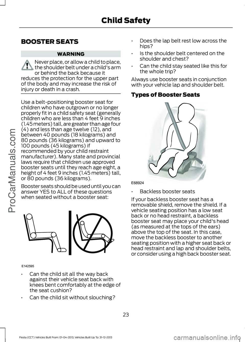 FORD FIESTA 2014 Owners Manual BOOSTER SEATS
WARNING
Never place, or allow a child to place,
the shoulder belt under a child's arm
or behind the back because it
reduces the protection for the upper part
of the body and may incr