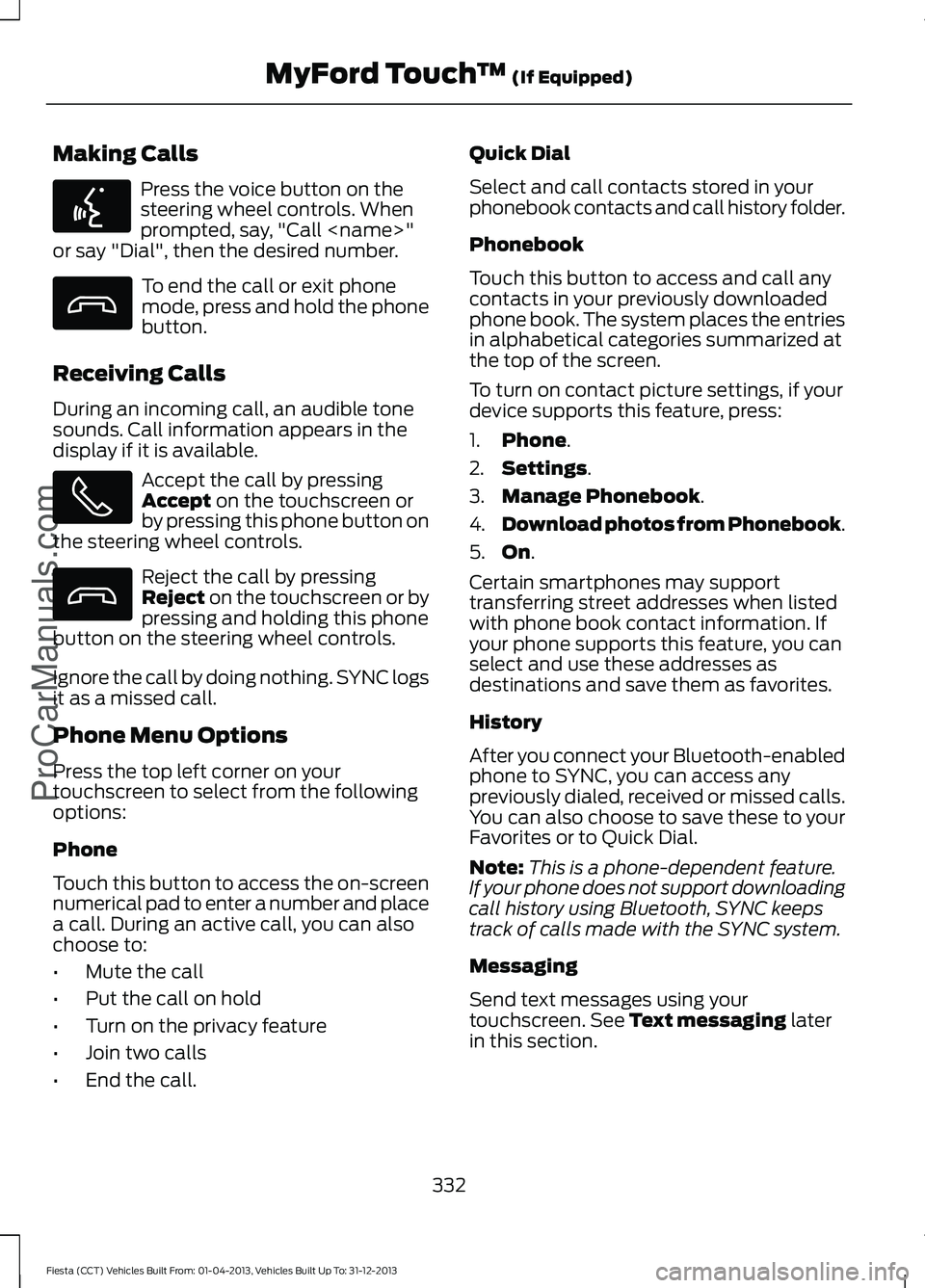 FORD FIESTA 2014 Owners Manual Making Calls
Press the voice button on the
steering wheel controls. When
prompted, say, "Call <name>"
or say "Dial", then the desired number. To end the call or exit phone
mode, press FORD FIESTA 2014 Owners Manual Making Calls
Press the voice button on the
steering wheel controls. When
prompted, say, "Call <name>"
or say "Dial", then the desired number. To end the call or exit phone
mode, press