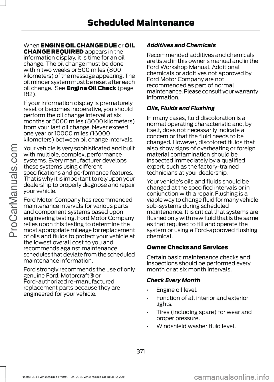 FORD FIESTA 2014 Owners Manual When ENGINE OIL CHANGE DUE or OIL
CHANGE REQUIRED appears in the
information display, it is time for an oil
change. The oil change must be done
within two weeks or 500 miles (800
kilometers) of the me FORD FIESTA 2014 Owners Manual When ENGINE OIL CHANGE DUE or OIL
CHANGE REQUIRED appears in the
information display, it is time for an oil
change. The oil change must be done
within two weeks or 500 miles (800
kilometers) of the me