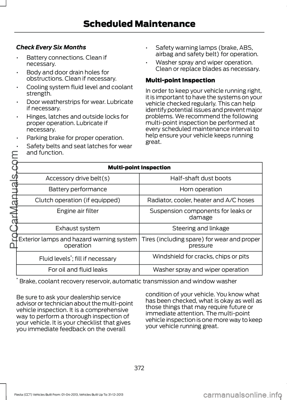 FORD FIESTA 2014  Owners Manual Check Every Six Months
•
Battery connections. Clean if
necessary.
• Body and door drain holes for
obstructions. Clean if necessary.
• Cooling system fluid level and coolant
strength.
• Door we