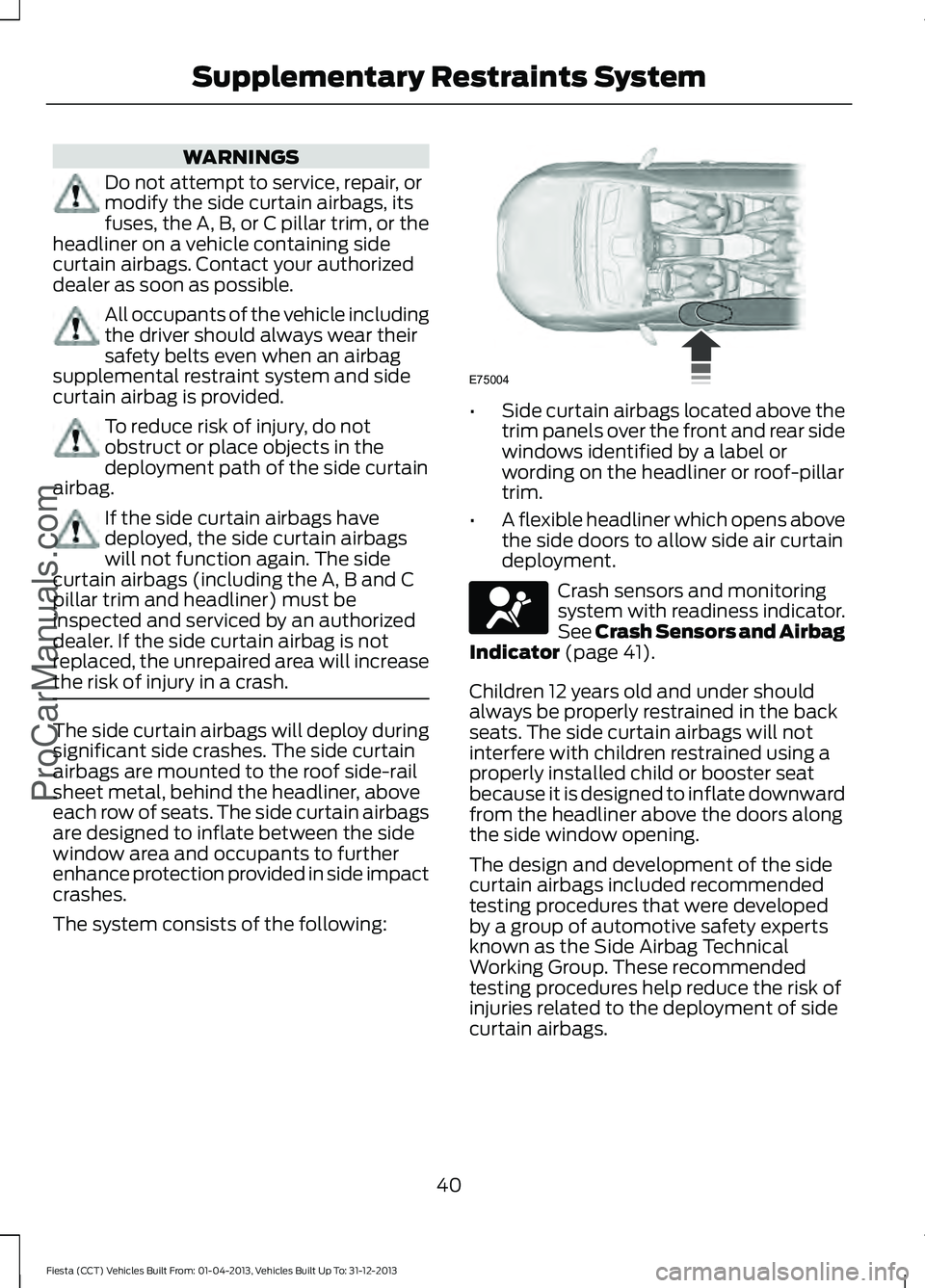 FORD FIESTA 2014 Service Manual WARNINGS
Do not attempt to service, repair, or
modify the side curtain airbags, its
fuses, the A, B, or C pillar trim, or the
headliner on a vehicle containing side
curtain airbags. Contact your autho FORD FIESTA 2014 Service Manual WARNINGS
Do not attempt to service, repair, or
modify the side curtain airbags, its
fuses, the A, B, or C pillar trim, or the
headliner on a vehicle containing side
curtain airbags. Contact your autho
