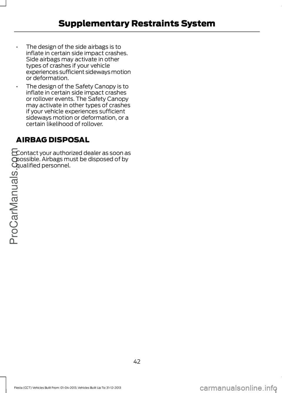 FORD FIESTA 2014 Service Manual •
The design of the side airbags is to
inflate in certain side impact crashes.
Side airbags may activate in other
types of crashes if your vehicle
experiences sufficient sideways motion
or deformati FORD FIESTA 2014 Service Manual •
The design of the side airbags is to
inflate in certain side impact crashes.
Side airbags may activate in other
types of crashes if your vehicle
experiences sufficient sideways motion
or deformati