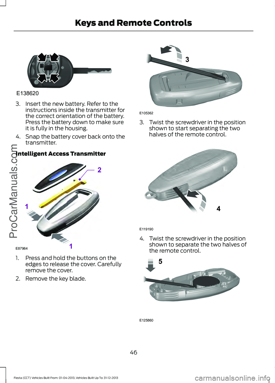 FORD FIESTA 2014 Service Manual 3. Insert the new battery. Refer to the
instructions inside the transmitter for
the correct orientation of the battery.
Press the battery down to make sure
it is fully in the housing.
4. Snap the batt FORD FIESTA 2014 Service Manual 3. Insert the new battery. Refer to the
instructions inside the transmitter for
the correct orientation of the battery.
Press the battery down to make sure
it is fully in the housing.
4. Snap the batt