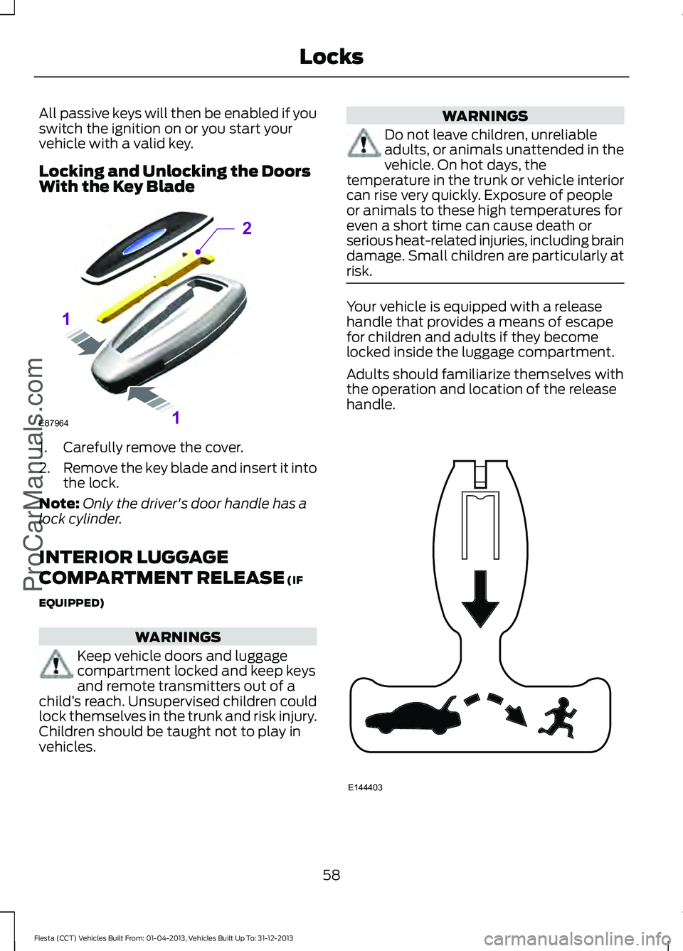 FORD FIESTA 2014 Repair Manual All passive keys will then be enabled if you
switch the ignition on or you start your
vehicle with a valid key.
Locking and Unlocking the Doors
With the Key Blade
1. Carefully remove the cover.
2.
Rem