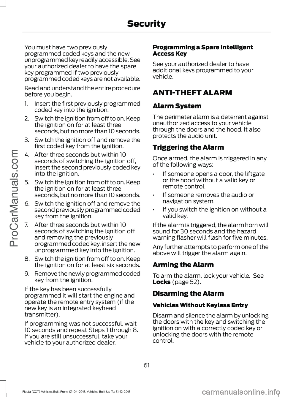 FORD FIESTA 2014 Repair Manual You must have two previously
programmed coded keys and the new
unprogrammed key readily accessible. See
your authorized dealer to have the spare
key programmed if two previously
programmed coded keys 