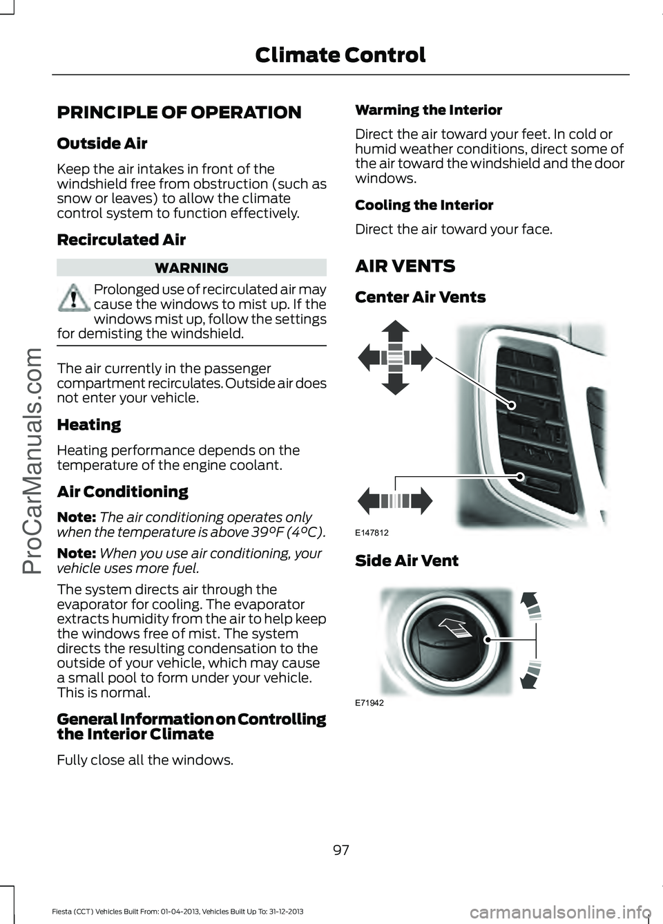 FORD FIESTA 2014 Owners Manual PRINCIPLE OF OPERATION
Outside Air
Keep the air intakes in front of the
windshield free from obstruction (such as
snow or leaves) to allow the climate
control system to function effectively.
Recircula FORD FIESTA 2014 Owners Manual PRINCIPLE OF OPERATION
Outside Air
Keep the air intakes in front of the
windshield free from obstruction (such as
snow or leaves) to allow the climate
control system to function effectively.
Recircula