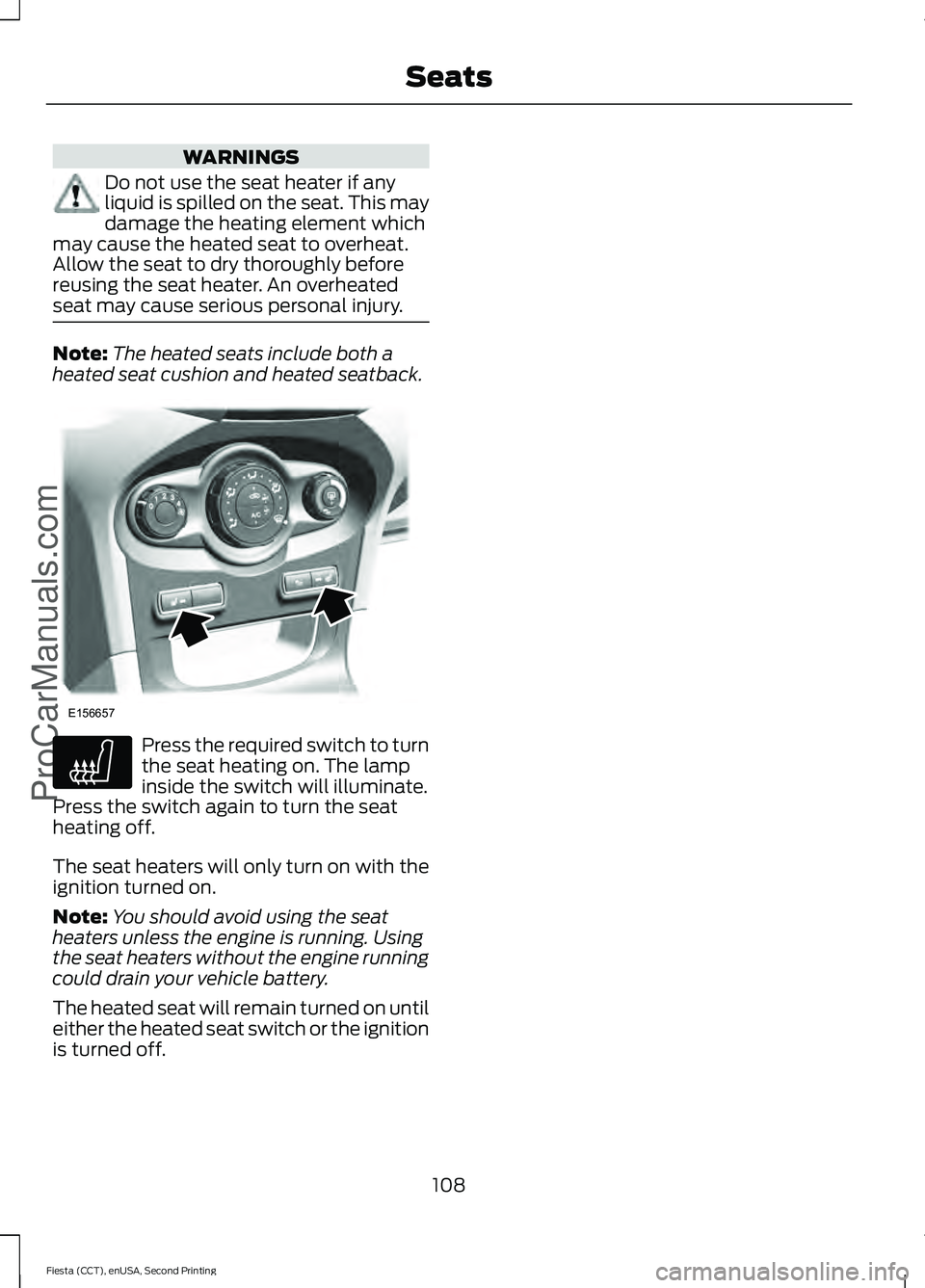 FORD FIESTA 2015 Owners Manual WARNINGS
Do not use the seat heater if any
liquid is spilled on the seat. This may
damage the heating element which
may cause the heated seat to overheat.
Allow the seat to dry thoroughly before
reusi FORD FIESTA 2015 Owners Manual WARNINGS
Do not use the seat heater if any
liquid is spilled on the seat. This may
damage the heating element which
may cause the heated seat to overheat.
Allow the seat to dry thoroughly before
reusi