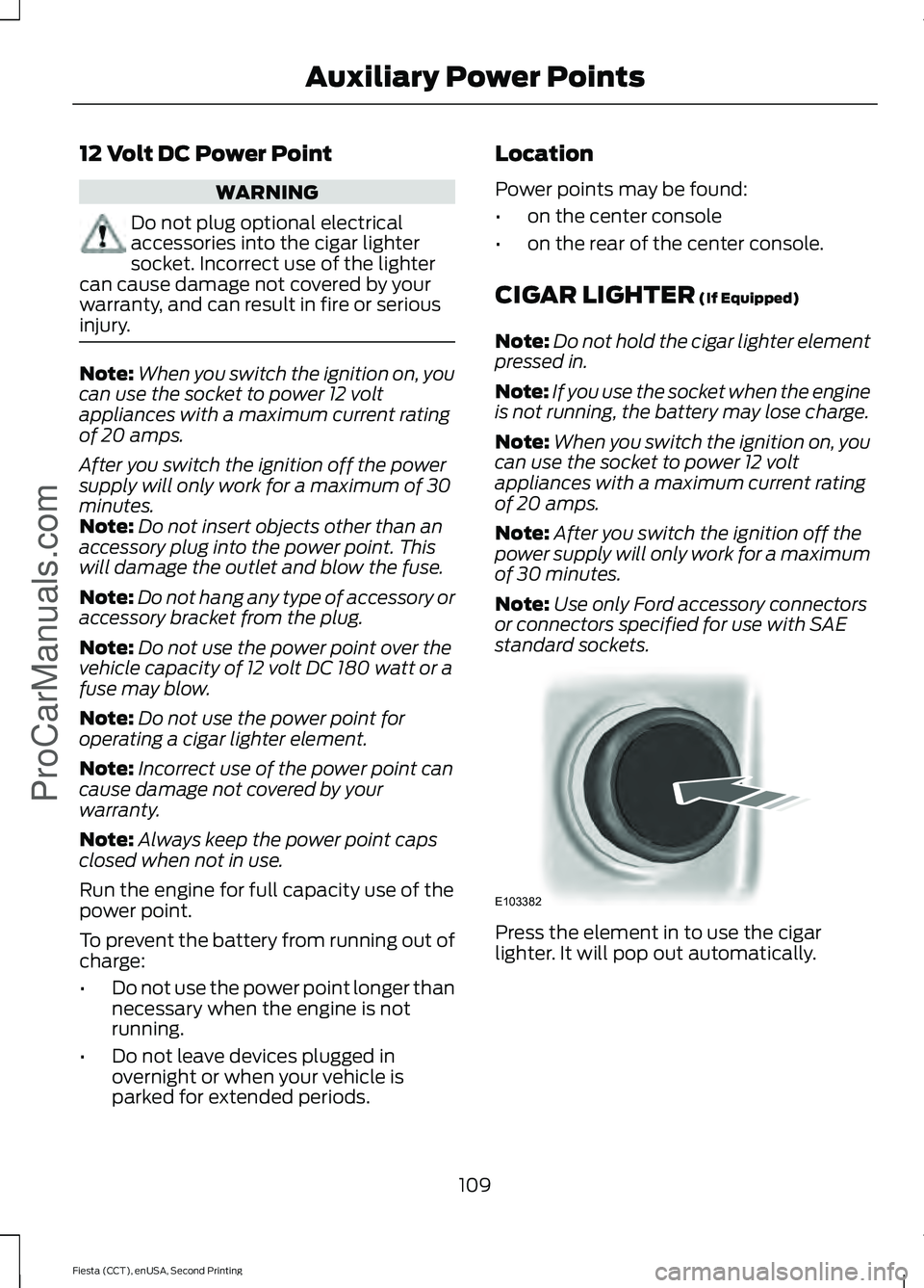 FORD FIESTA 2015  Owners Manual 12 Volt DC Power Point
WARNING
Do not plug optional electrical
accessories into the cigar lighter
socket. Incorrect use of the lighter
can cause damage not covered by your
warranty, and can result in 