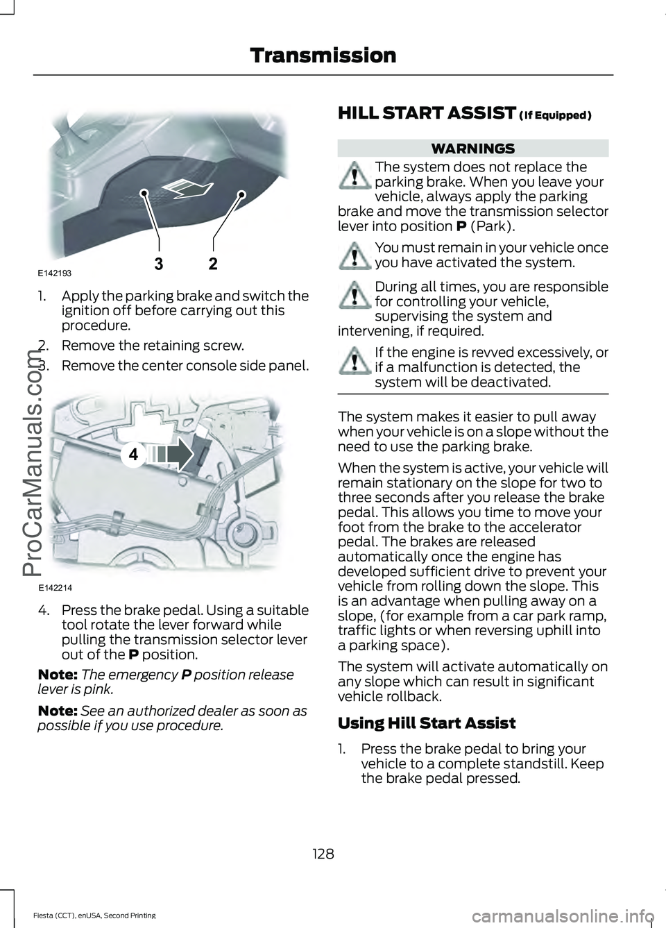 FORD FIESTA 2015  Owners Manual 1.
Apply the parking brake and switch the
ignition off before carrying out this
procedure.
2. Remove the retaining screw.
3. Remove the center console side panel. 4.
Press the brake pedal. Using a sui