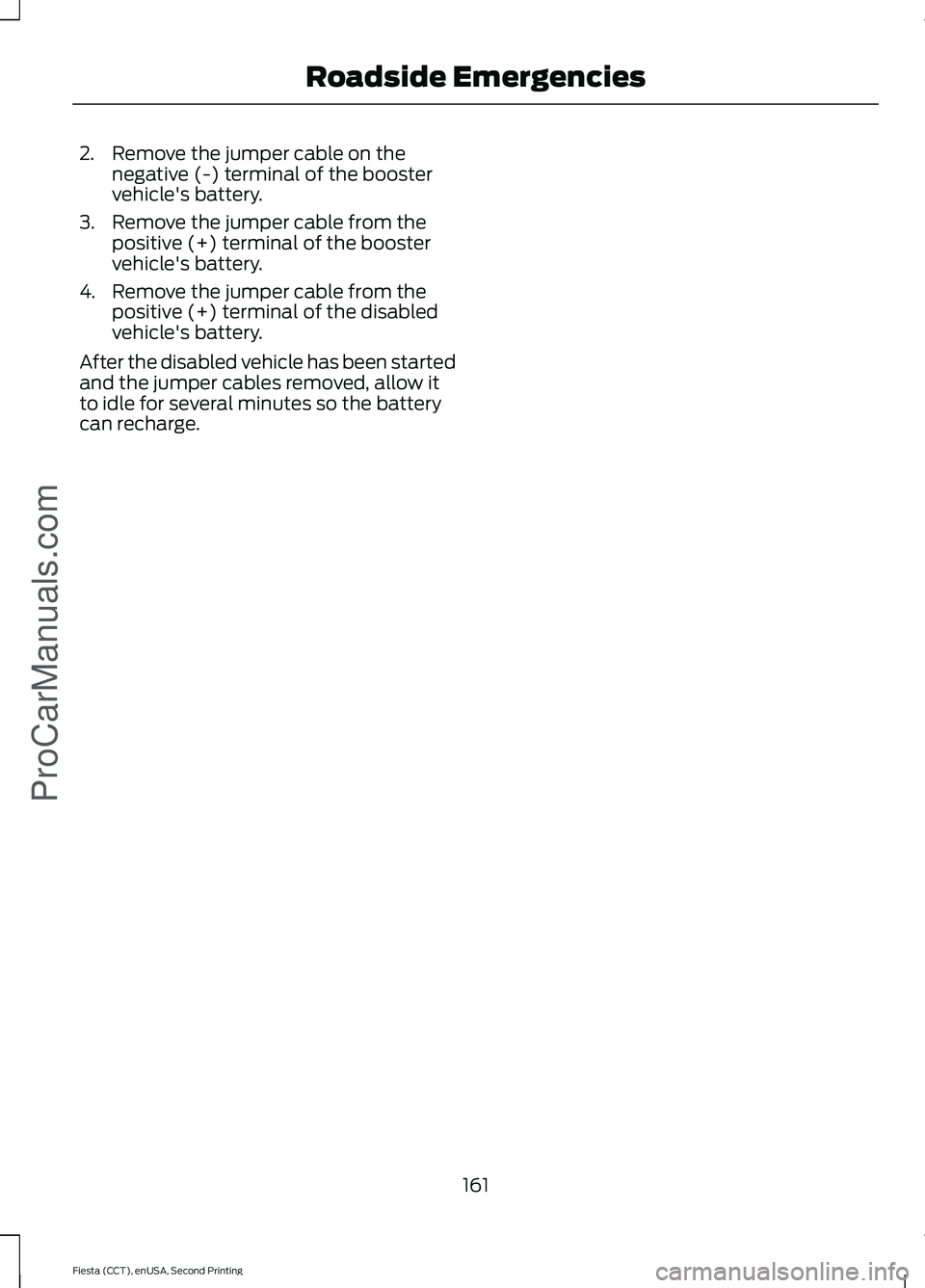 FORD FIESTA 2015  Owners Manual 2. Remove the jumper cable on the
negative (-) terminal of the booster
vehicle's battery.
3. Remove the jumper cable from the positive (+) terminal of the booster
vehicle's battery.
4. Remove 