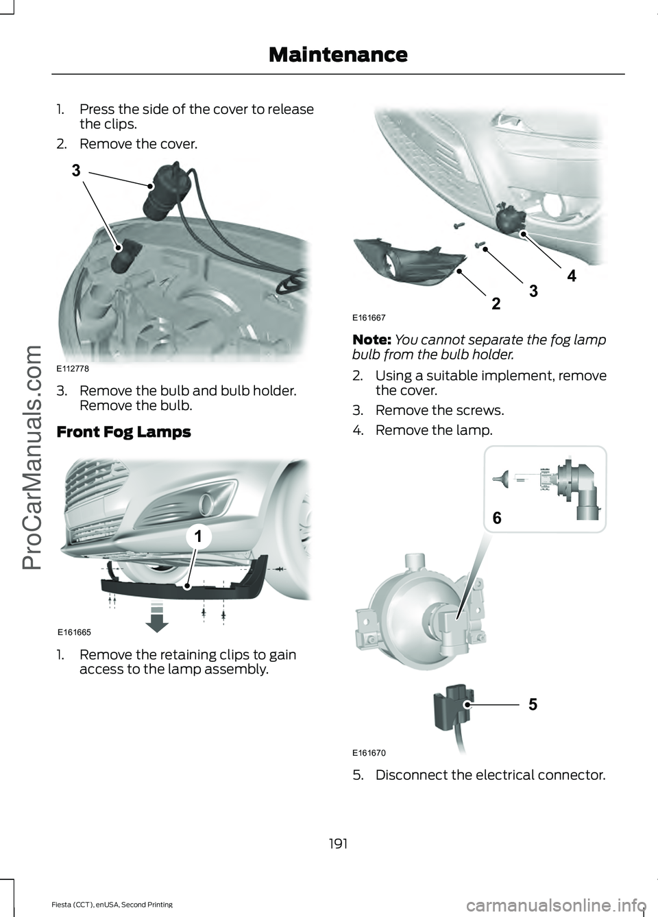 FORD FIESTA 2015  Owners Manual 1. Press the side of the cover to release
the clips.
2. Remove the cover. 3. Remove the bulb and bulb holder.
Remove the bulb.
Front Fog Lamps 1. Remove the retaining clips to gain
access to the lamp 