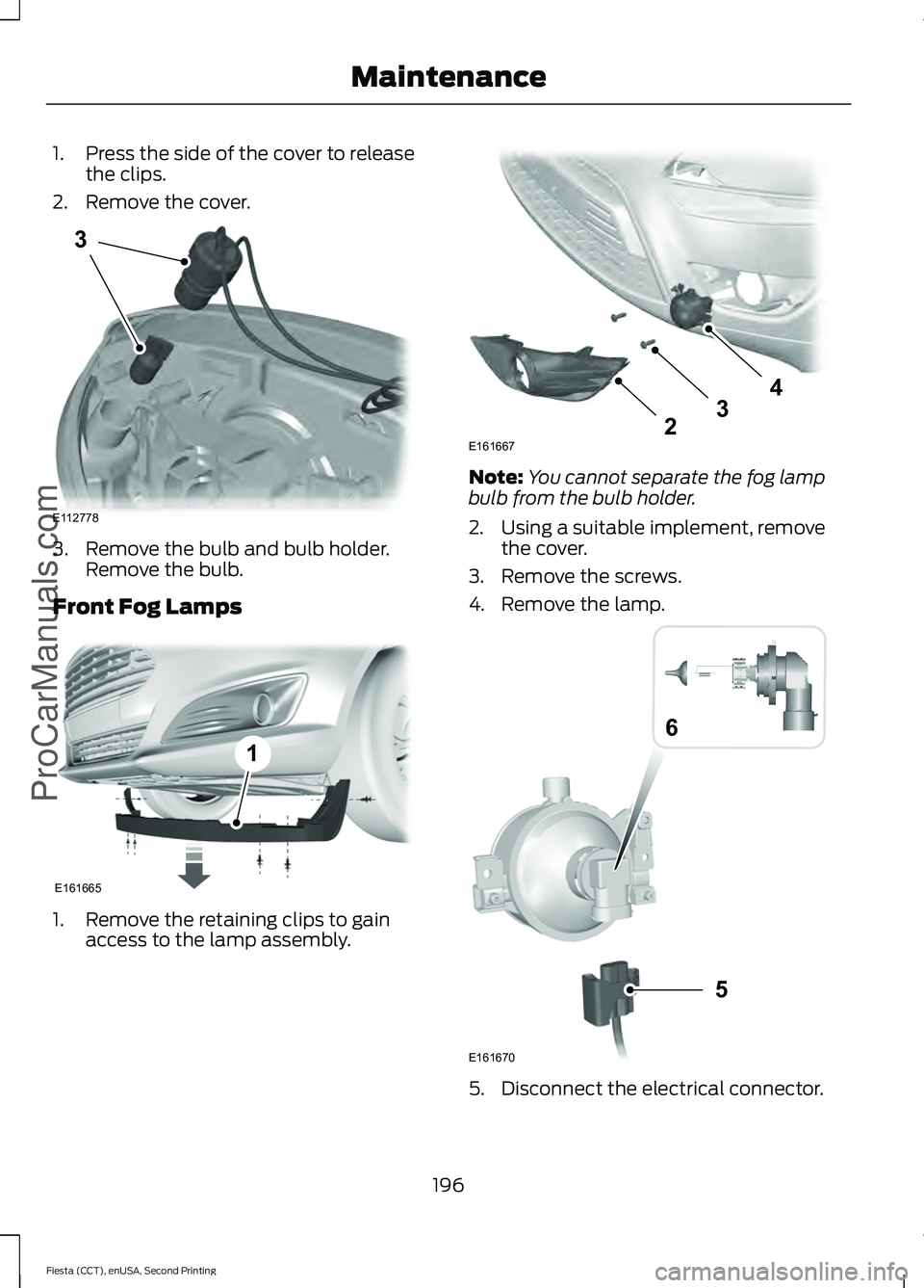 FORD FIESTA 2015  Owners Manual 1. Press the side of the cover to release
the clips.
2. Remove the cover. 3. Remove the bulb and bulb holder.
Remove the bulb.
Front Fog Lamps 1. Remove the retaining clips to gain
access to the lamp 