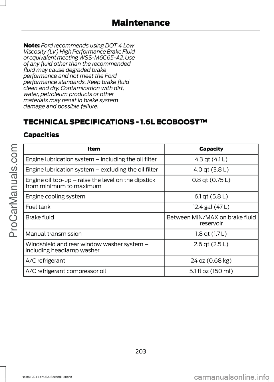 FORD FIESTA 2015  Owners Manual Note:
Ford recommends using DOT 4 Low
Viscosity (LV) High Performance Brake Fluid
or equivalent meeting WSS-M6C65-A2. Use
of any fluid other than the recommended
fluid may cause degraded brake
perform