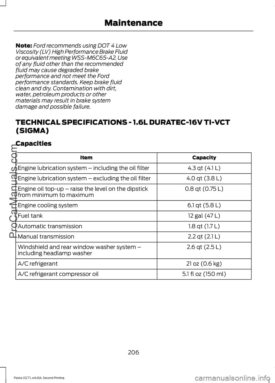 FORD FIESTA 2015  Owners Manual Note:
Ford recommends using DOT 4 Low
Viscosity (LV) High Performance Brake Fluid
or equivalent meeting WSS-M6C65-A2. Use
of any fluid other than the recommended
fluid may cause degraded brake
perform