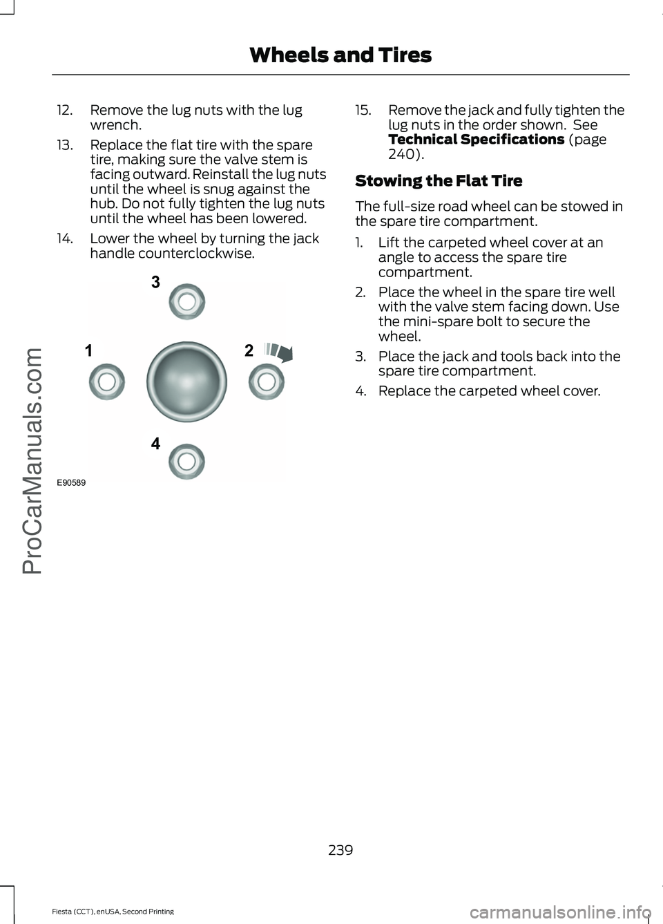 FORD FIESTA 2015  Owners Manual 12. Remove the lug nuts with the lug
wrench.
13. Replace the flat tire with the spare tire, making sure the valve stem is
facing outward. Reinstall the lug nuts
until the wheel is snug against the
hub