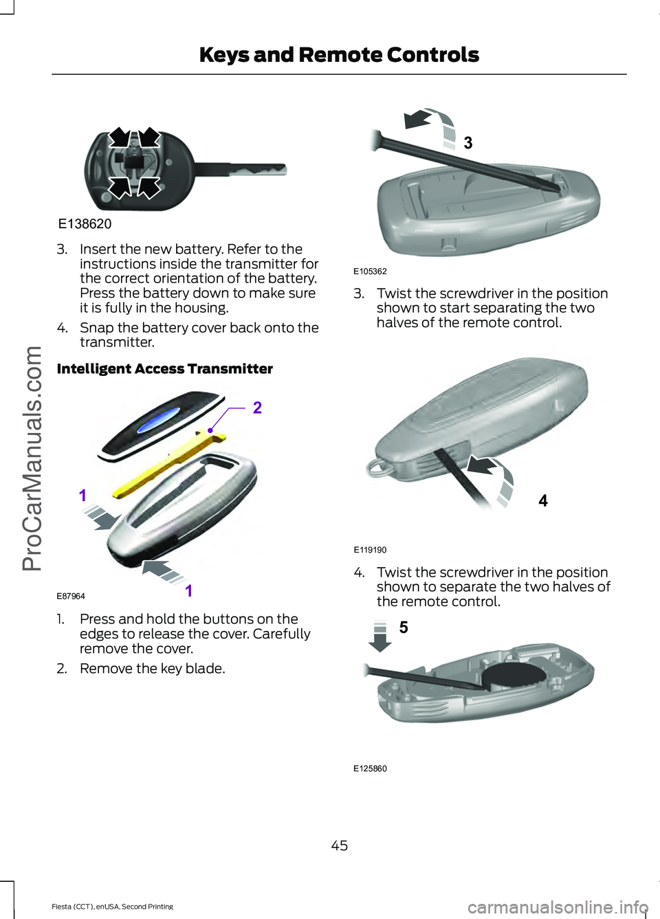 FORD FIESTA 2015 Service Manual 3. Insert the new battery. Refer to the
instructions inside the transmitter for
the correct orientation of the battery.
Press the battery down to make sure
it is fully in the housing.
4. Snap the batt FORD FIESTA 2015 Service Manual 3. Insert the new battery. Refer to the
instructions inside the transmitter for
the correct orientation of the battery.
Press the battery down to make sure
it is fully in the housing.
4. Snap the batt