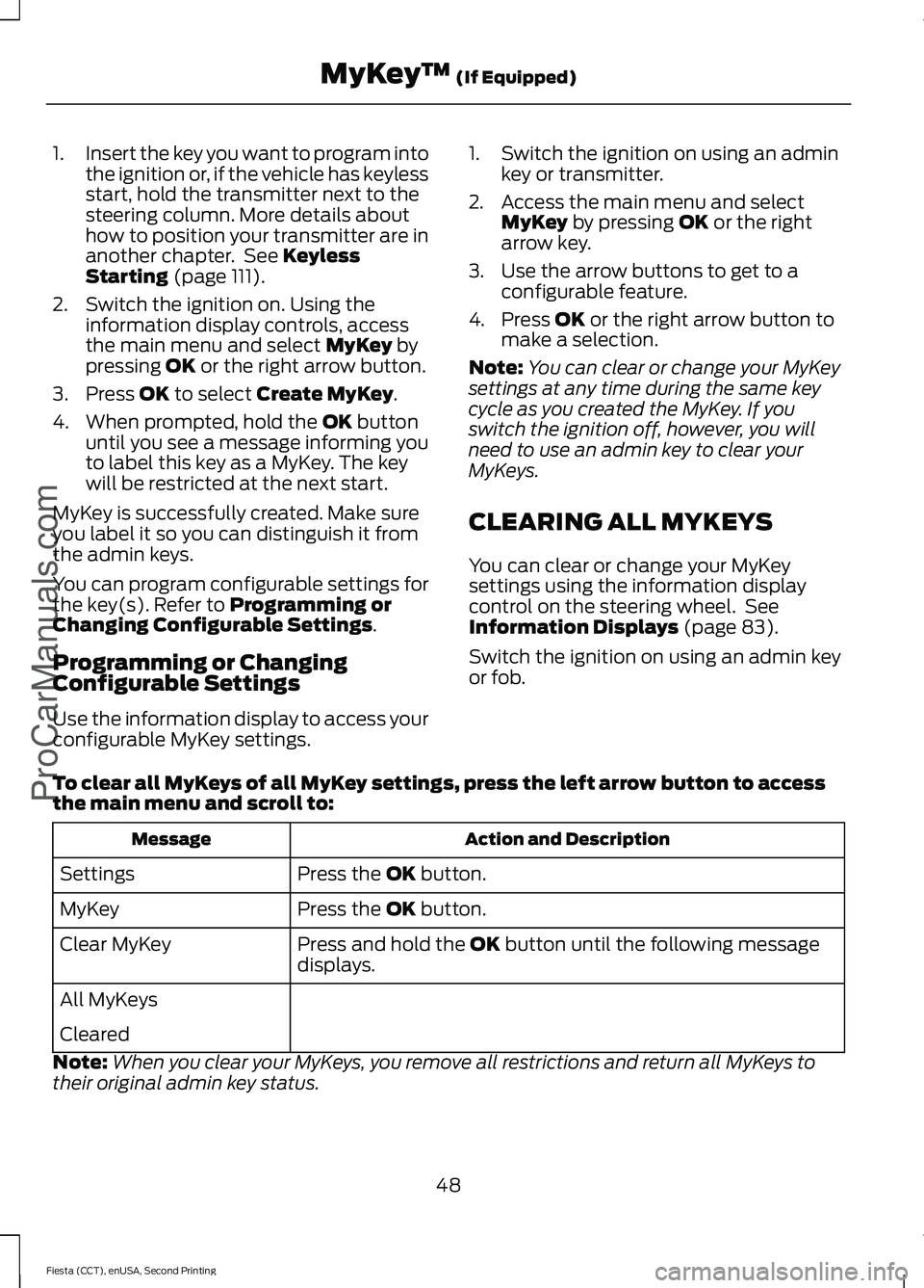 FORD FIESTA 2015  Owners Manual 1.
Insert the key you want to program into
the ignition or, if the vehicle has keyless
start, hold the transmitter next to the
steering column. More details about
how to position your transmitter are 