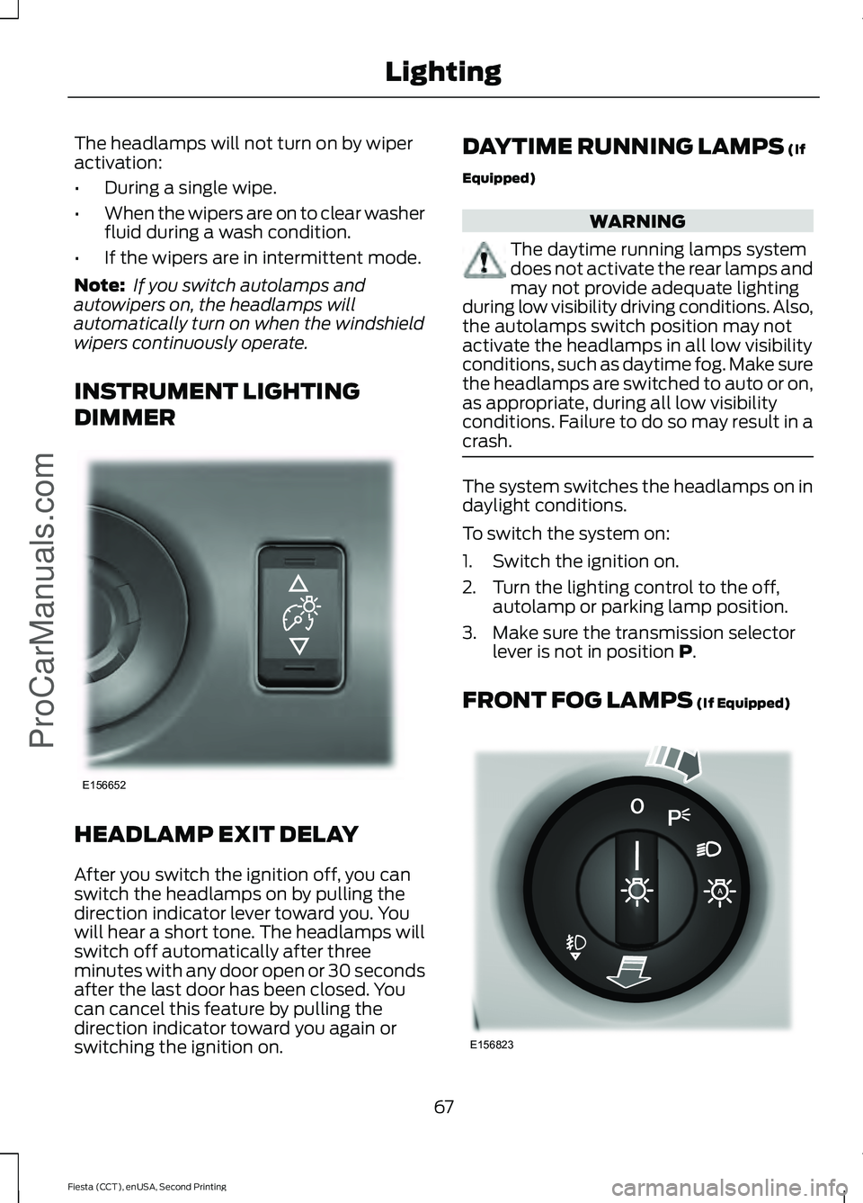 FORD FIESTA 2015 Repair Manual The headlamps will not turn on by wiper
activation:
•
During a single wipe.
• When the wipers are on to clear washer
fluid during a wash condition.
• If the wipers are in intermittent mode.
Note