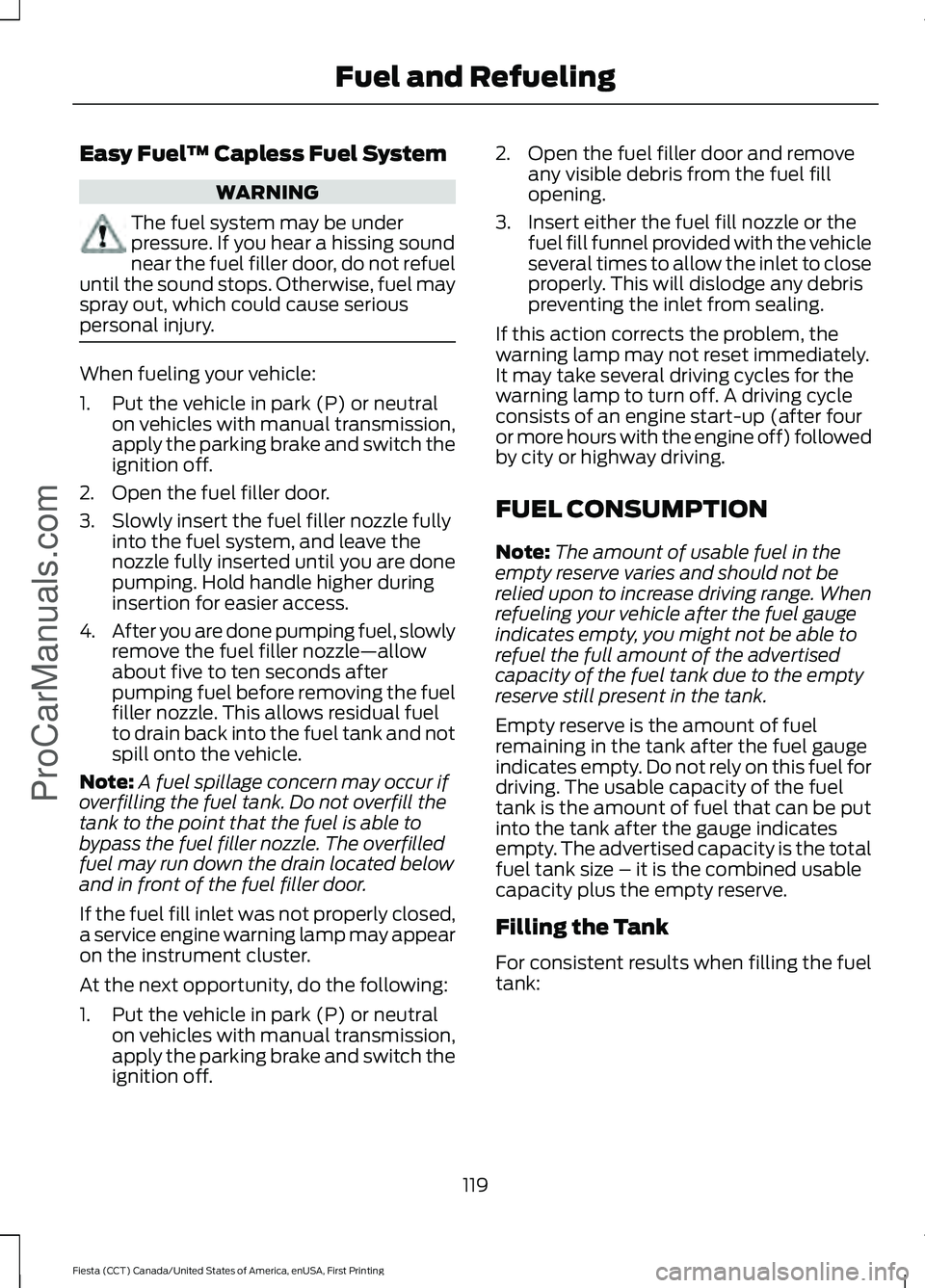 FORD FIESTA 2016  Owners Manual Easy Fuel
™ Capless Fuel System WARNING
The fuel system may be under
pressure. If you hear a hissing sound
near the fuel filler door, do not refuel
until the sound stops. Otherwise, fuel may
spray o