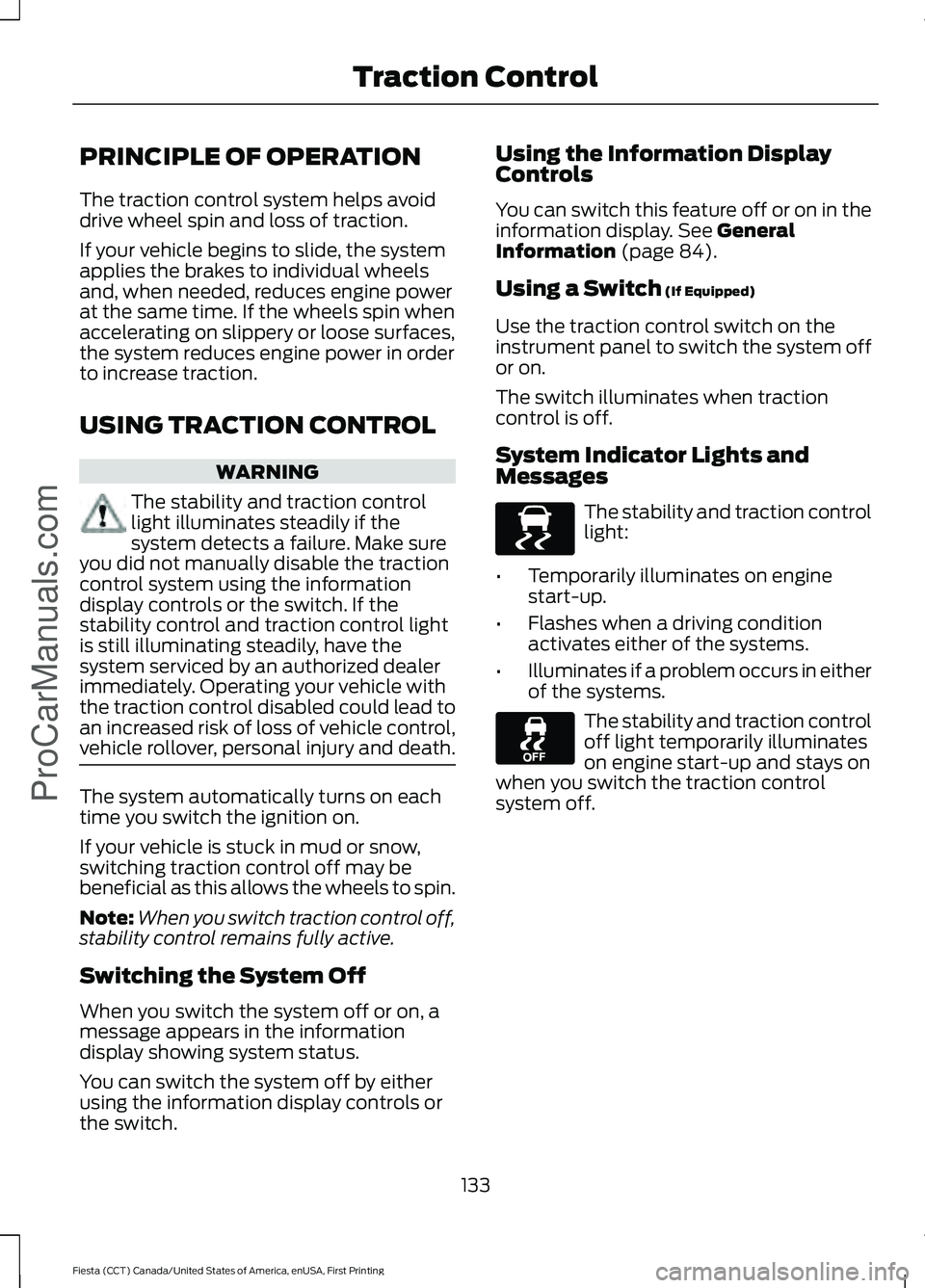 FORD FIESTA 2016 Owners Manual PRINCIPLE OF OPERATION
The traction control system helps avoid
drive wheel spin and loss of traction.
If your vehicle begins to slide, the system
applies the brakes to individual wheels
and, when need FORD FIESTA 2016 Owners Manual PRINCIPLE OF OPERATION
The traction control system helps avoid
drive wheel spin and loss of traction.
If your vehicle begins to slide, the system
applies the brakes to individual wheels
and, when need