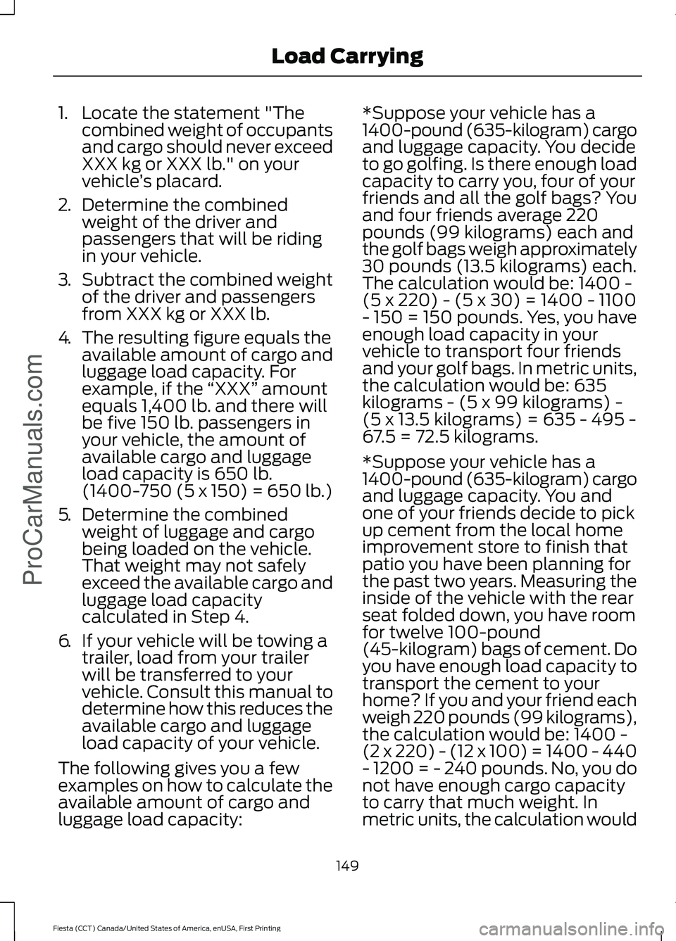 FORD FIESTA 2016 Owners Manual 1. Locate the statement "The
combined weight of occupants
and cargo should never exceed
XXX kg or XXX lb." on your
vehicle ’s placard.
2. Determine the combined
weight of the driver and
pass FORD FIESTA 2016 Owners Manual 1. Locate the statement "The
combined weight of occupants
and cargo should never exceed
XXX kg or XXX lb." on your
vehicle ’s placard.
2. Determine the combined
weight of the driver and
pass