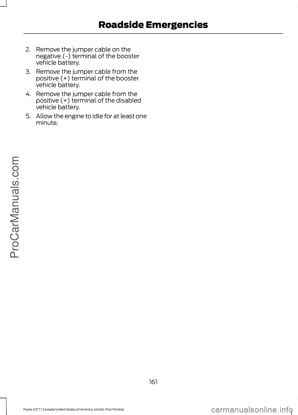 FORD FIESTA 2016 Owners Manual 2. Remove the jumper cable on the
negative (-) terminal of the booster
vehicle battery.
3. Remove the jumper cable from the positive (+) terminal of the booster
vehicle battery.
4. Remove the jumper c FORD FIESTA 2016 Owners Manual 2. Remove the jumper cable on the
negative (-) terminal of the booster
vehicle battery.
3. Remove the jumper cable from the positive (+) terminal of the booster
vehicle battery.
4. Remove the jumper c