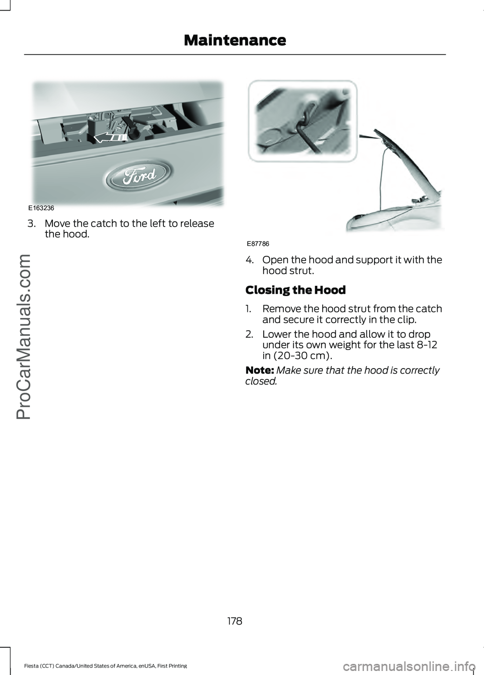 FORD FIESTA 2016  Owners Manual 3. Move the catch to the left to release
the hood. 4.
Open the hood and support it with the
hood strut.
Closing the Hood
1. Remove the hood strut from the catch
and secure it correctly in the clip.
2.