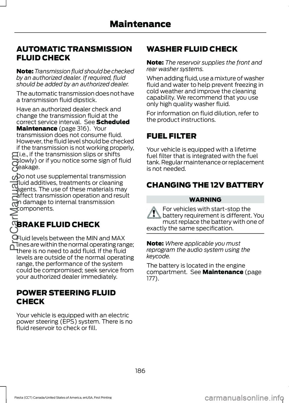 FORD FIESTA 2016 Owners Manual AUTOMATIC TRANSMISSION
FLUID CHECK
Note:
Transmission fluid should be checked
by an authorized dealer. If required, fluid
should be added by an authorized dealer.
The automatic transmission does not h FORD FIESTA 2016 Owners Manual AUTOMATIC TRANSMISSION
FLUID CHECK
Note:
Transmission fluid should be checked
by an authorized dealer. If required, fluid
should be added by an authorized dealer.
The automatic transmission does not h