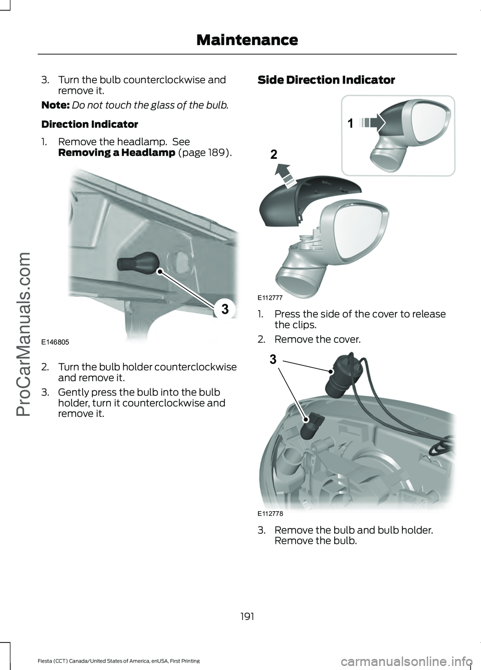 FORD FIESTA 2016  Owners Manual 3. Turn the bulb counterclockwise and
remove it.
Note: Do not touch the glass of the bulb.
Direction Indicator
1. Remove the headlamp.  See Removing a Headlamp (page 189). 2.
Turn the bulb holder coun