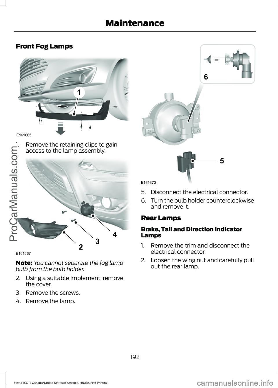 FORD FIESTA 2016  Owners Manual Front Fog Lamps
1. Remove the retaining clips to gain
access to the lamp assembly. Note:
You cannot separate the fog lamp
bulb from the bulb holder.
2. Using a suitable implement, remove the cover.
3.