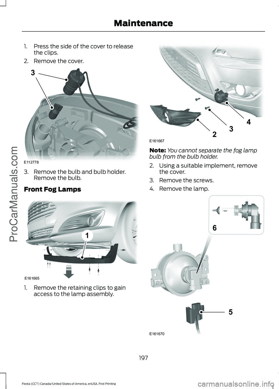FORD FIESTA 2016 Owners Manual 1. Press the side of the cover to release
the clips.
2. Remove the cover. 3. Remove the bulb and bulb holder.
Remove the bulb.
Front Fog Lamps 1. Remove the retaining clips to gain
access to the lamp FORD FIESTA 2016 Owners Manual 1. Press the side of the cover to release
the clips.
2. Remove the cover. 3. Remove the bulb and bulb holder.
Remove the bulb.
Front Fog Lamps 1. Remove the retaining clips to gain
access to the lamp