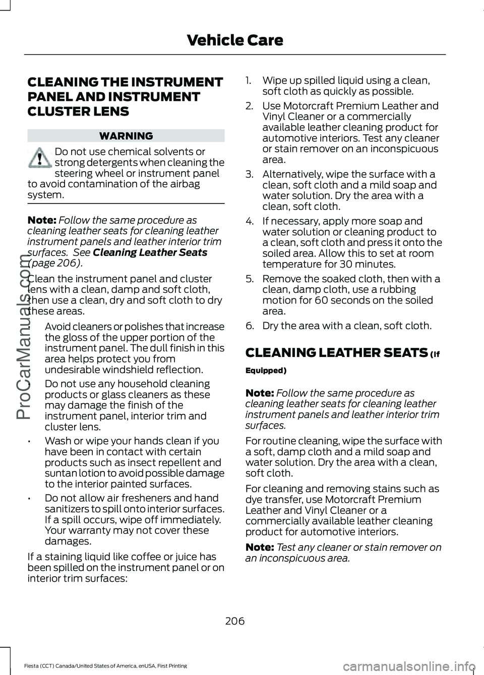 FORD FIESTA 2016  Owners Manual CLEANING THE INSTRUMENT
PANEL AND INSTRUMENT
CLUSTER LENS
WARNING
Do not use chemical solvents or
strong detergents when cleaning the
steering wheel or instrument panel
to avoid contamination of the a
