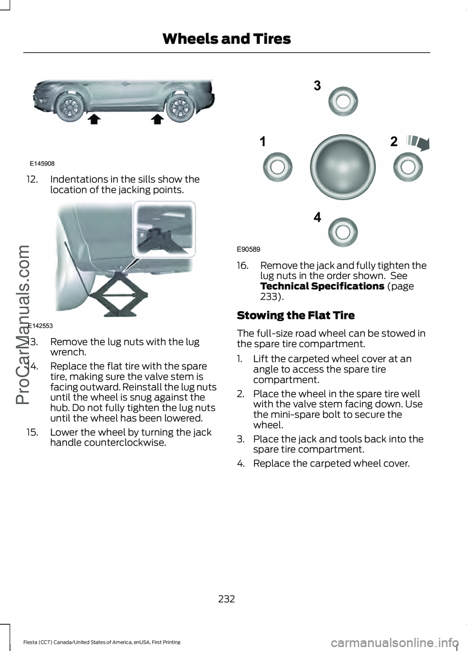 FORD FIESTA 2016  Owners Manual 12. Indentations in the sills show the
location of the jacking points.13. Remove the lug nuts with the lug
wrench.
14. Replace the flat tire with the spare tire, making sure the valve stem is
facing o