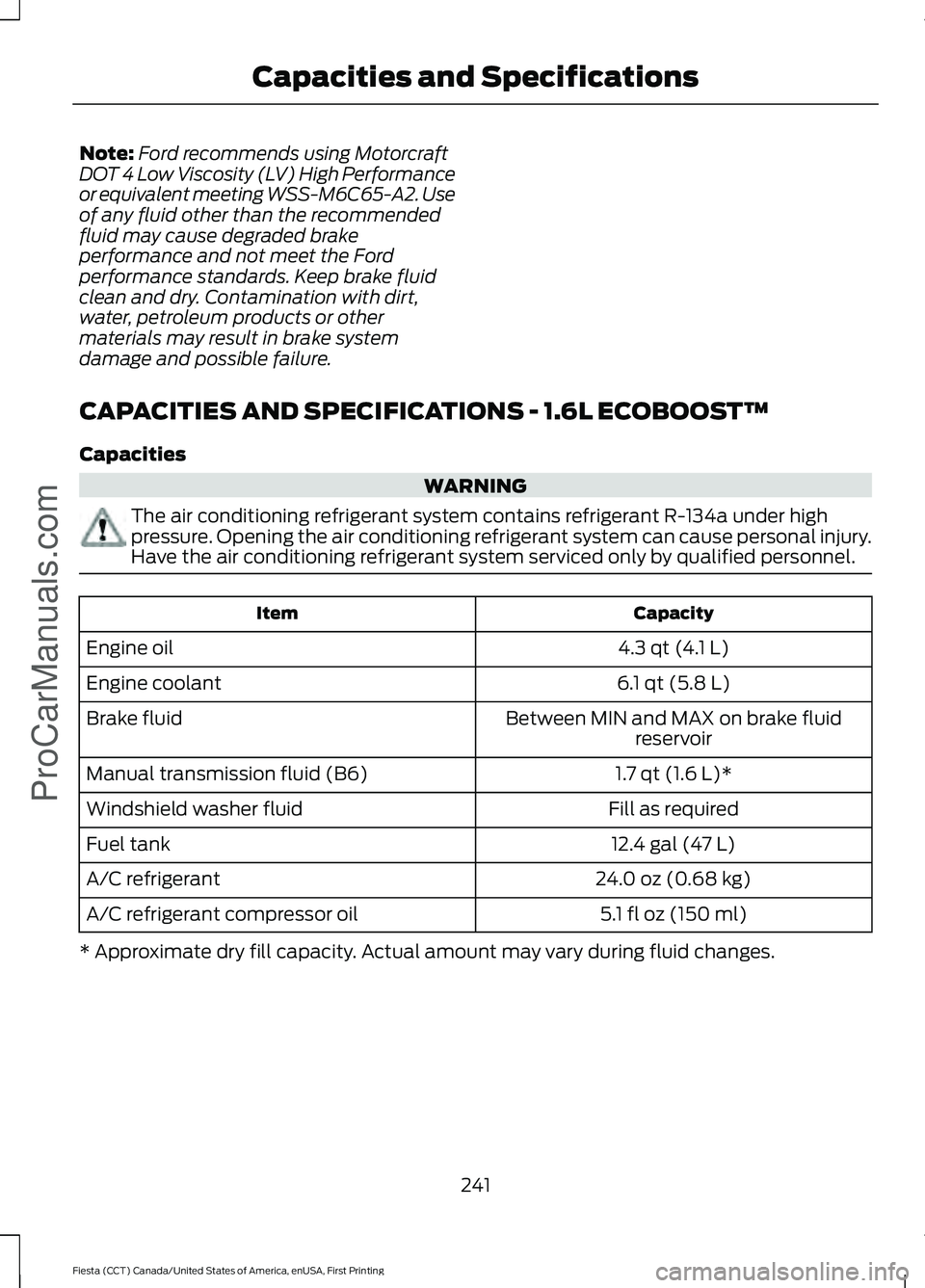 FORD FIESTA 2016 Owners Manual Note:
Ford recommends using Motorcraft
DOT 4 Low Viscosity (LV) High Performance
or equivalent meeting WSS-M6C65-A2. Use
of any fluid other than the recommended
fluid may cause degraded brake
performa FORD FIESTA 2016 Owners Manual Note:
Ford recommends using Motorcraft
DOT 4 Low Viscosity (LV) High Performance
or equivalent meeting WSS-M6C65-A2. Use
of any fluid other than the recommended
fluid may cause degraded brake
performa
