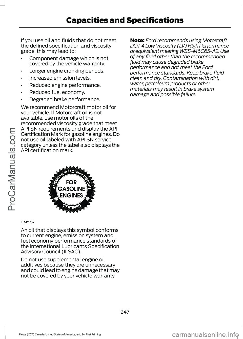 FORD FIESTA 2016 Owners Manual If you use oil and fluids that do not meet
the defined specification and viscosity
grade, this may lead to:
•
Component damage which is not
covered by the vehicle warranty.
• Longer engine crankin FORD FIESTA 2016 Owners Manual If you use oil and fluids that do not meet
the defined specification and viscosity
grade, this may lead to:
•
Component damage which is not
covered by the vehicle warranty.
• Longer engine crankin