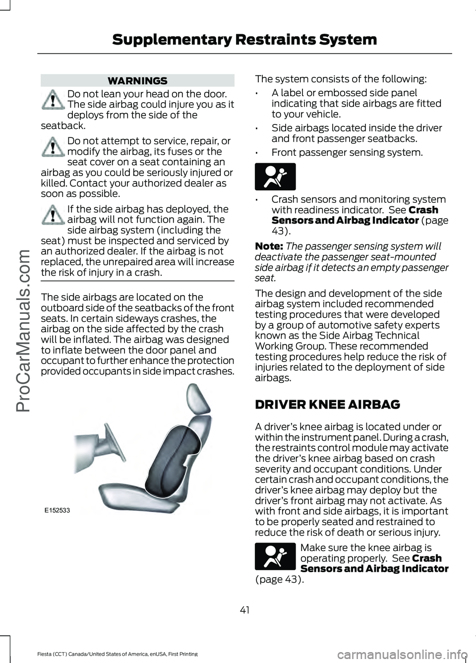 FORD FIESTA 2016 Service Manual WARNINGS
Do not lean your head on the door.
The side airbag could injure you as it
deploys from the side of the
seatback. Do not attempt to service, repair, or
modify the airbag, its fuses or the
seat FORD FIESTA 2016 Service Manual WARNINGS
Do not lean your head on the door.
The side airbag could injure you as it
deploys from the side of the
seatback. Do not attempt to service, repair, or
modify the airbag, its fuses or the
seat