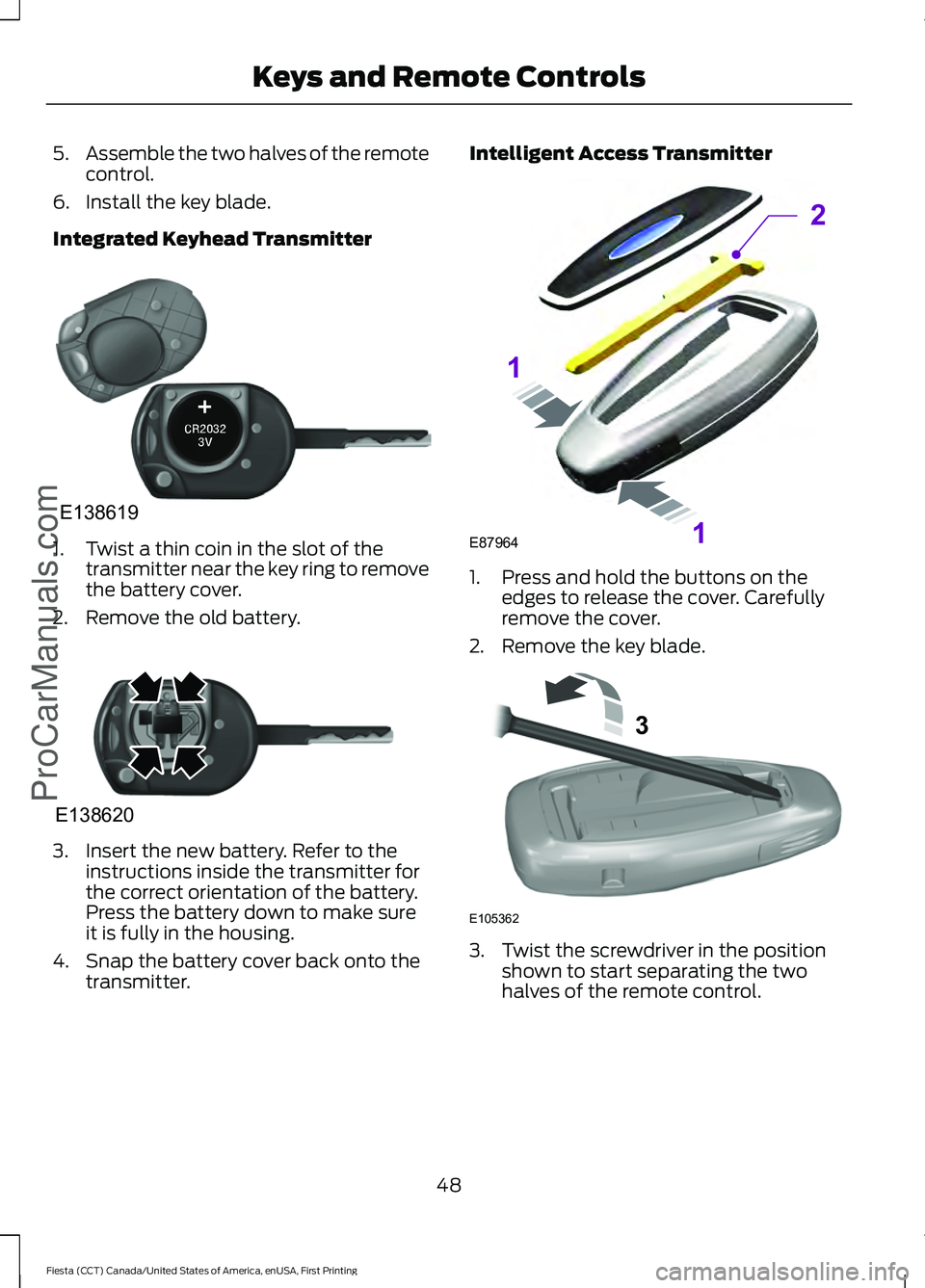 FORD FIESTA 2016  Owners Manual 5.
Assemble the two halves of the remote
control.
6. Install the key blade.
Integrated Keyhead Transmitter 1. Twist a thin coin in the slot of the
transmitter near the key ring to remove
the battery c