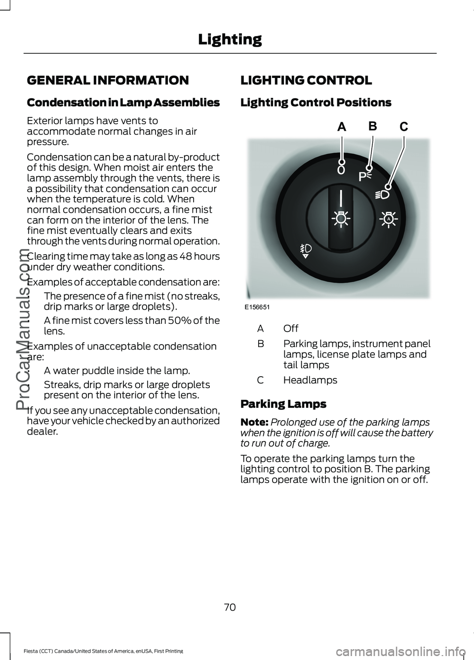 FORD FIESTA 2016 Manual PDF GENERAL INFORMATION
Condensation in Lamp Assemblies
Exterior lamps have vents to
accommodate normal changes in air
pressure.
Condensation can be a natural by-product
of this design. When moist air ent