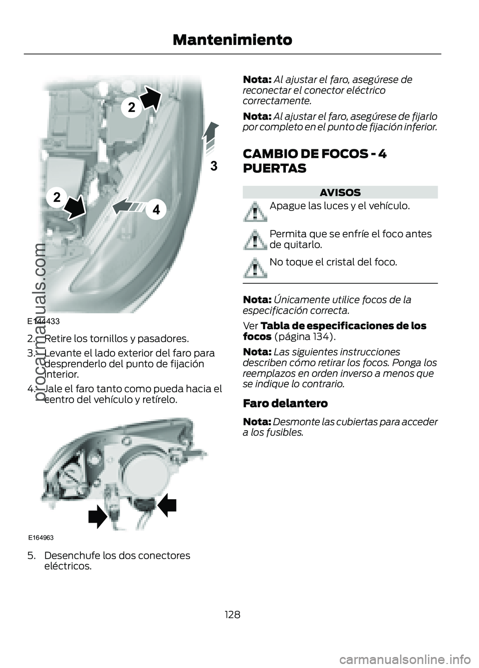 FORD FIGO 2017  Owners Manual 2. Retire los tornillos y pasadores.
3. Levante el lado exterior del faro para
desprenderlo del punto de fijación
interior.
4. Jale el faro tanto como pueda hacia el
centro del vehículo y retírelo.