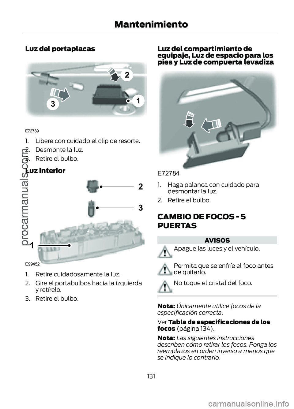 FORD FIGO 2017  Owners Manual Luz del portaplacas
3
2
1
E72789
1. Libere con cuidado el clip de resorte.
2. Desmonte la luz.
3. Retire el bulbo.
Luz interior
E99452
2
3
1
1. Retire cuidadosamente la luz.
2. Gire el portabulbos hac