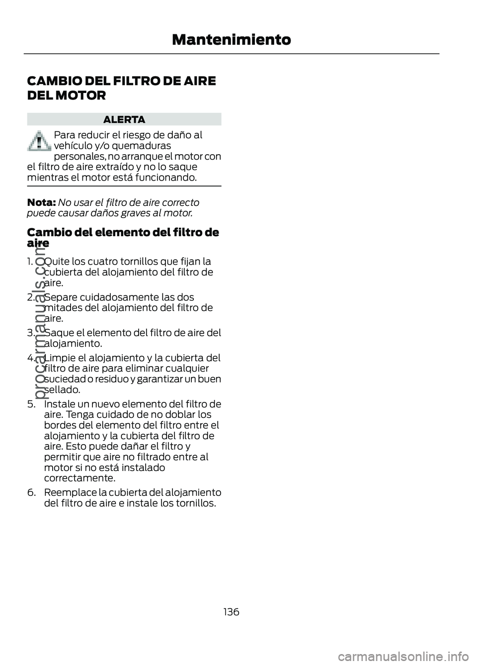FORD FIGO 2017  Owners Manual CAMBIO DEL FILTRO DE AIRE
DEL MOTOR
ALERTA
Para reducir el riesgo de daño al
vehículo y/o quemaduras
personales, no arranque el motor con
el filtro de aire extraído y no lo saque
mientras el motor 